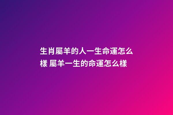 生肖屬羊的人一生命運怎么樣 屬羊一生的命運怎么樣-第1張-觀點-玄機派